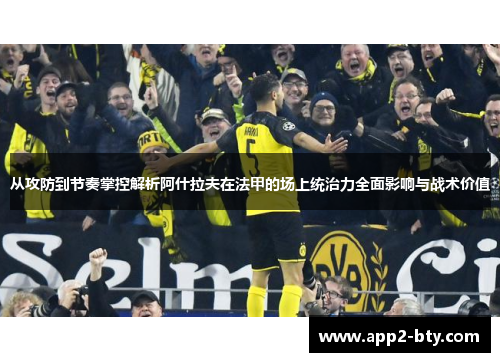 从攻防到节奏掌控解析阿什拉夫在法甲的场上统治力全面影响与战术价值