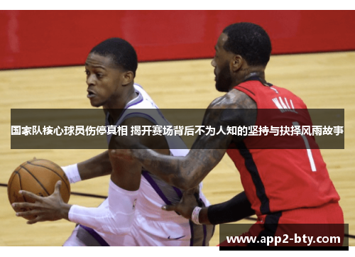 国家队核心球员伤停真相 揭开赛场背后不为人知的坚持与抉择风雨故事