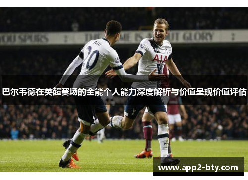 巴尔韦德在英超赛场的全能个人能力深度解析与价值呈现价值评估 巴尔韦德在英超赛场的全能个人能力深度解析与价值呈现价值评估