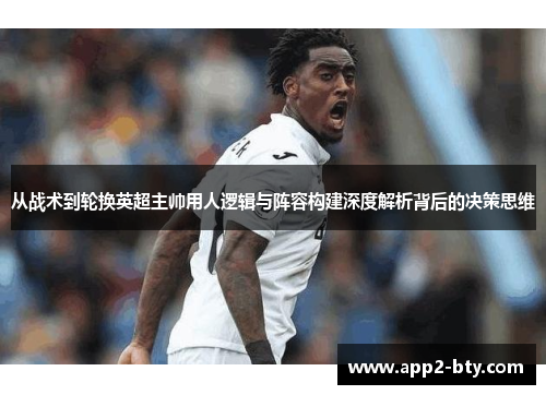 从战术到轮换英超主帅用人逻辑与阵容构建深度解析背后的决策思维 从战术到轮换英超主帅用人逻辑与阵容构建深度解析背后的决策思维