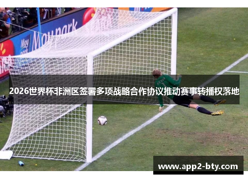 2026世界杯非洲区签署多项战略合作协议推动赛事转播权落地 2026世界杯非洲区签署多项战略合作协议推动赛事转播权落地