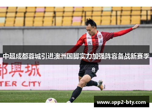 中超成都蓉城引进澳洲国脚实力加强阵容备战新赛季 中超成都蓉城引进澳洲国脚实力加强阵容备战新赛季