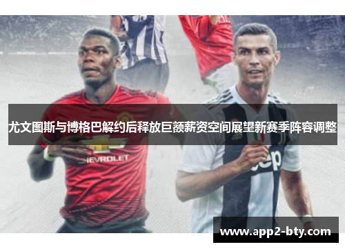 尤文图斯与博格巴解约后释放巨额薪资空间展望新赛季阵容调整 尤文图斯与博格巴解约后释放巨额薪资空间展望新赛季阵容调整