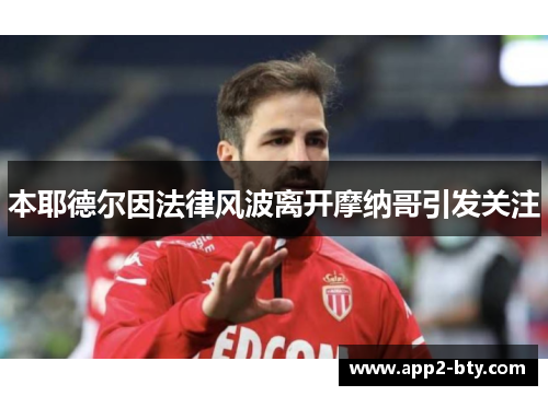 本耶德尔因法律风波离开摩纳哥引发关注