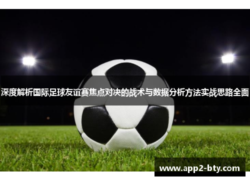 深度解析国际足球友谊赛焦点对决的战术与数据分析方法实战思路全面 深度解析国际足球友谊赛焦点对决的战术与数据分析方法实战思路全面