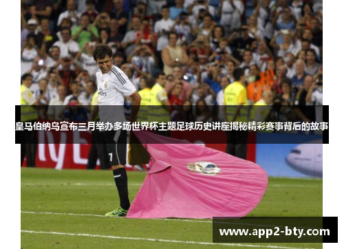皇马伯纳乌宣布三月举办多场世界杯主题足球历史讲座揭秘精彩赛事背后的故事 皇马伯纳乌宣布三月举办多场世界杯主题足球历史讲座揭秘精彩赛事背后的故事