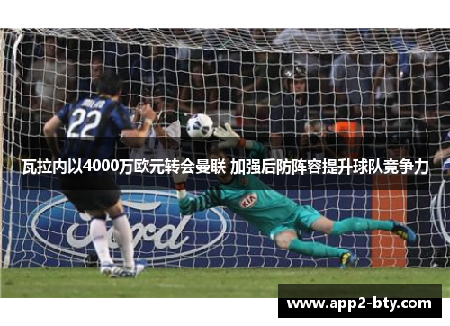 瓦拉内以4000万欧元转会曼联 加强后防阵容提升球队竞争力