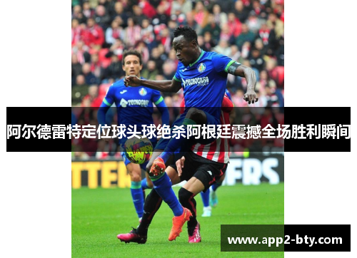 阿尔德雷特定位球头球绝杀阿根廷震撼全场胜利瞬间 阿尔德雷特定位球头球绝杀阿根廷震撼全场胜利瞬间