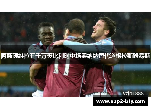 阿斯顿维拉五千万签比利时中场奥纳纳替代道格拉斯路易斯 阿斯顿维拉五千万签比利时中场奥纳纳替代道格拉斯路易斯