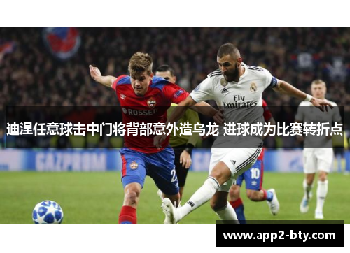 迪涅任意球击中门将背部意外造乌龙 进球成为比赛转折点 迪涅任意球击中门将背部意外造乌龙 进球成为比赛转折点