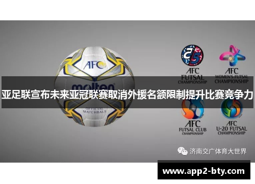 亚足联宣布未来亚冠联赛取消外援名额限制提升比赛竞争力 亚足联宣布未来亚冠联赛取消外援名额限制提升比赛竞争力