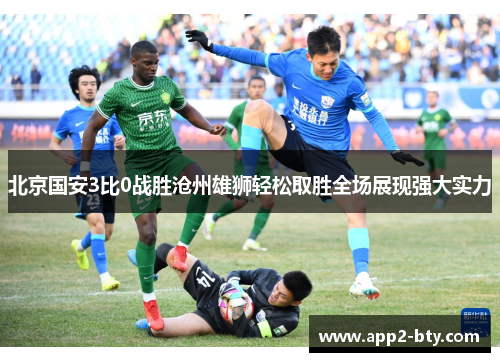 北京国安3比0战胜沧州雄狮轻松取胜全场展现强大实力 北京国安3比0战胜沧州雄狮轻松取胜全场展现强大实力