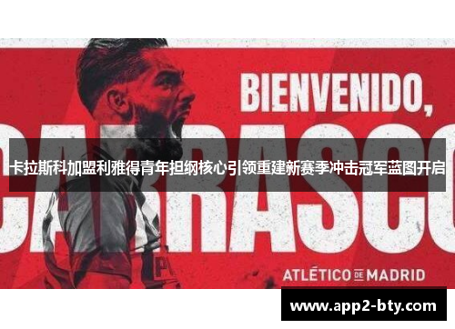 卡拉斯科加盟利雅得青年担纲核心引领重建新赛季冲击冠军蓝图开启 卡拉斯科加盟利雅得青年担纲核心引领重建新赛季冲击冠军蓝图开启