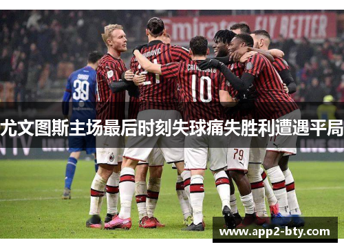 尤文图斯主场最后时刻失球痛失胜利遭遇平局