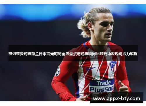 格列兹曼对阵荷兰德甲高光时刻全面盘点与经典瞬间回顾赛场表现统治力解析