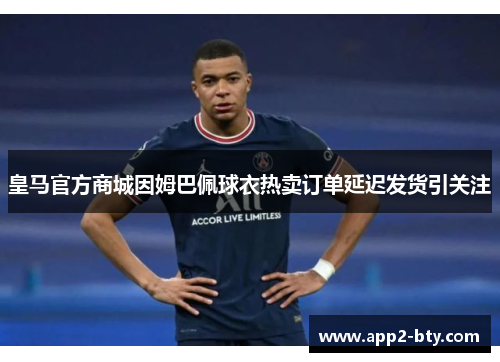 皇马官方商城因姆巴佩球衣热卖订单延迟发货引关注