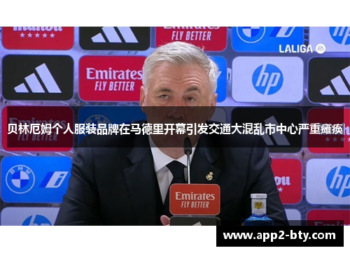 贝林厄姆个人服装品牌在马德里开幕引发交通大混乱市中心严重瘫痪