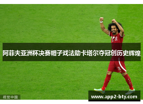 阿菲夫亚洲杯决赛帽子戏法助卡塔尔夺冠创历史辉煌