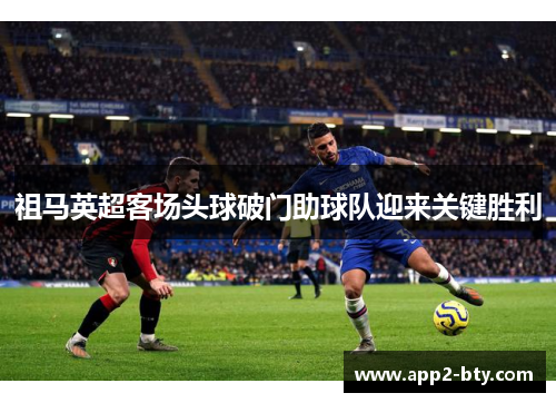祖马英超客场头球破门助球队迎来关键胜利