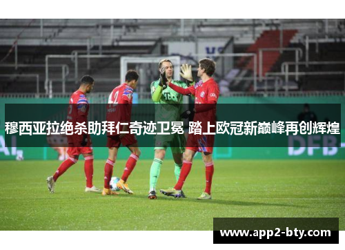 穆西亚拉绝杀助拜仁奇迹卫冕 踏上欧冠新巅峰再创辉煌