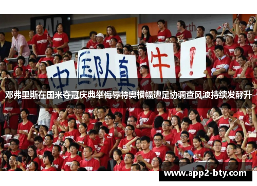 邓弗里斯在国米夺冠庆典举侮辱特奥横幅遭足协调查风波持续发酵升