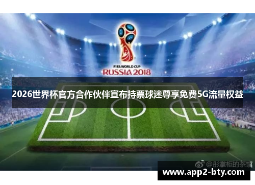 2026世界杯官方合作伙伴宣布持票球迷尊享免费5G流量权益 2026世界杯官方合作伙伴宣布持票球迷尊享免费5G流量权益