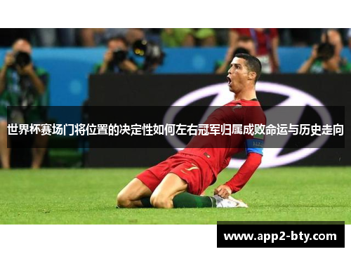 世界杯赛场门将位置的决定性如何左右冠军归属成败命运与历史走向