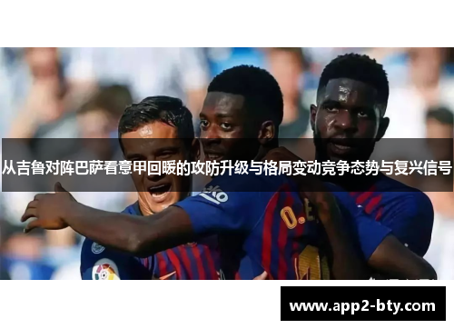 从吉鲁对阵巴萨看意甲回暖的攻防升级与格局变动竞争态势与复兴信号 从吉鲁对阵巴萨看意甲回暖的攻防升级与格局变动竞争态势与复兴信号