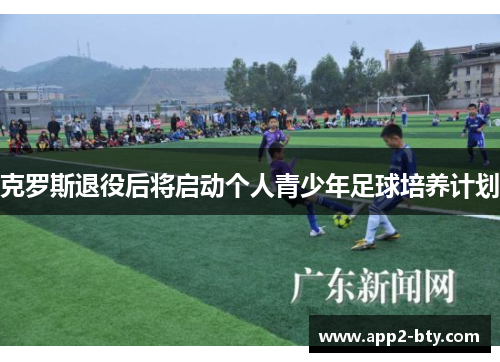 克罗斯退役后将启动个人青少年足球培养计划