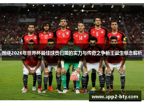 围绕2026年世界杯最佳球员归属的实力与传奇之争新王诞生悬念解析