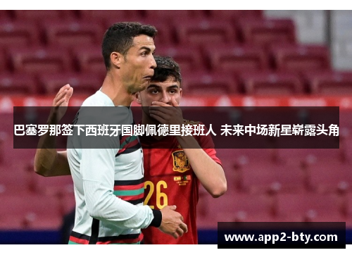 巴塞罗那签下西班牙国脚佩德里接班人 未来中场新星崭露头角 巴塞罗那签下西班牙国脚佩德里接班人 未来中场新星崭露头角