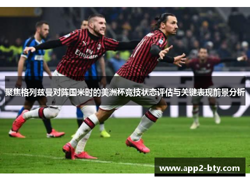 聚焦格列兹曼对阵国米时的美洲杯竞技状态评估与关键表现前景分析