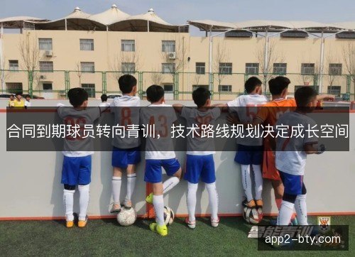 合同到期球员转向青训，技术路线规划决定成长空间